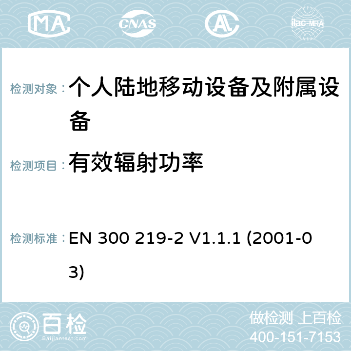 有效辐射功率 EN 300 219-2 V1.1.1 电磁兼容性和无线电频谱管理(ERM ) ,陆地移动服务,无线电设备发射信号来启动的接收器；第2部分：EN与R&TTE 导则第 3.2章基本要求的的协调  (2001-03) 7.3