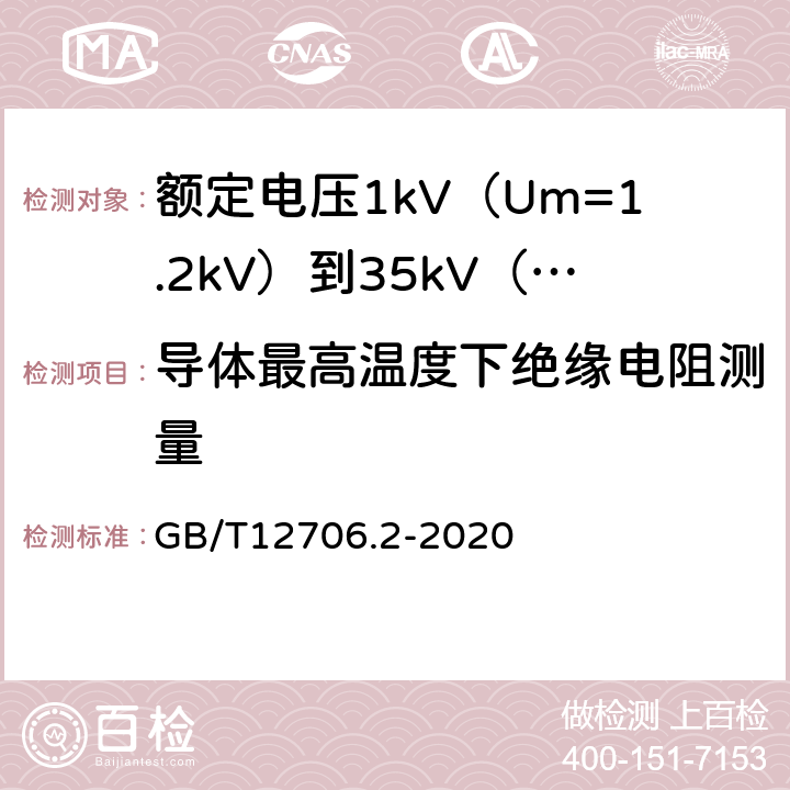 导体最高温度下绝缘电阻测量 额定电压1kV(Um=1.2kV)到35kV(Um=40.5kV)挤包绝缘电力电缆及附件第2部分额定电压6kV(Um=7.2kV)到30kV(Um=36kV)电缆 GB/T12706.2-2020 18.3.3