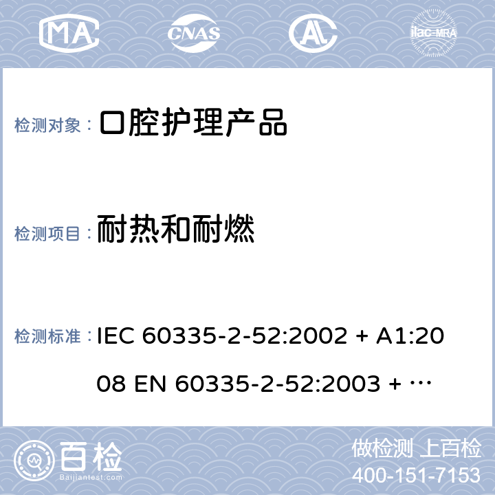 耐热和耐燃 家用和类似用途电器的安全 – 第二部分:特殊要求 – 口腔护理产品 IEC 60335-2-52:2002 + A1:2008 

EN 60335-2-52:2003 + A1:2008 + A11:2010 Cl. 30