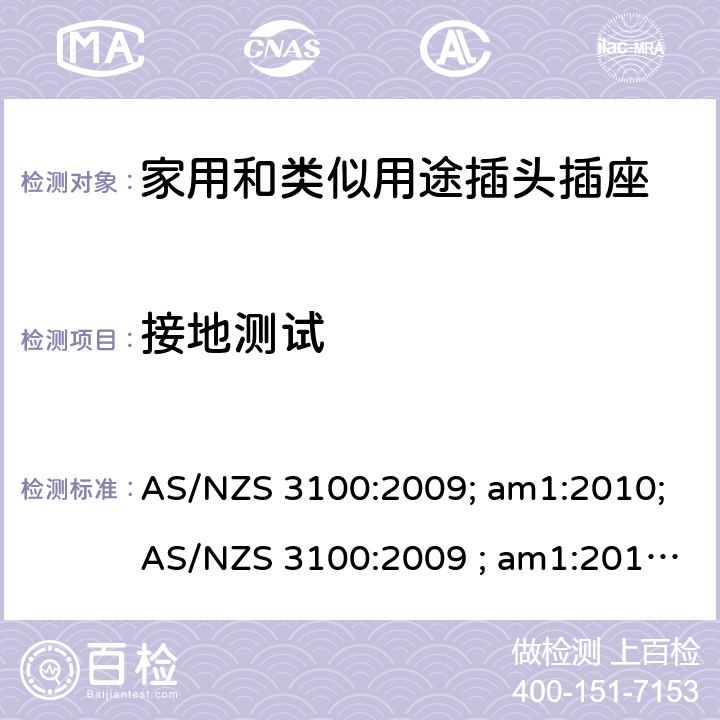 接地测试 认可和试验规范——电气产品通用要求 AS/NZS 3100:2009; am1:2010;AS/NZS 3100:2009 ; am1:2010; am2:2012; 
AS/NZS 3100:2009; Amdt 1:2010; Amdt 2:2012; Amdt 3:2014; AS/NZS 3100:2009; Amdt 1:2010; Amdt 2:2012; Amdt 3:2014; Amdt 4:2015 cl.8.5