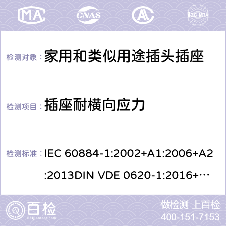插座耐横向应力 家用和类似用途插头插座 第一部分：通用要求 IEC 60884-1:2002+A1:2006+A2:2013
DIN VDE 0620-1:2016+A1:2017
DIN VDE 0620-2-1:2016+A1:2017 13.14