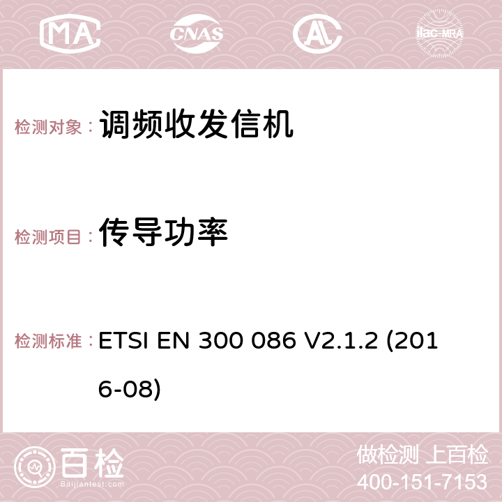 传导功率 陆地移动服务；具有一个内部或外部射频接口的主要用于模拟语音传输的无线电设备；满足2014/53/EU指令中条款3.2要求的协调标准； ETSI EN 300 086 V2.1.2 (2016-08) 7.2.2