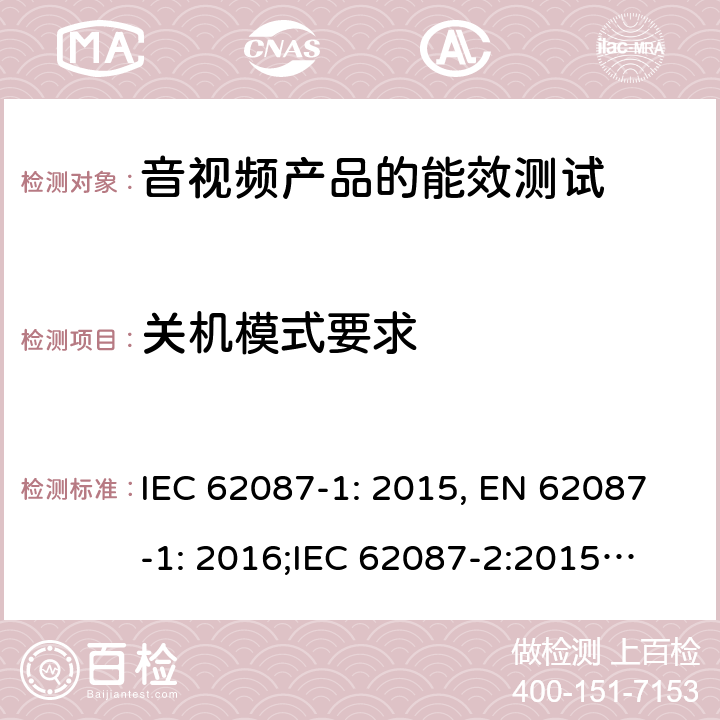 关机模式要求 音视频产品的能效测试 IEC 62087-1: 2015, EN 62087-1: 2016;
IEC 62087-2:2015, EN 62087-2:2016
AS/NZS 62087.1:2010, AS/NZS 62087.2.2:2011+A1+A2:2012;
IEC 62087:2011 第6.9章