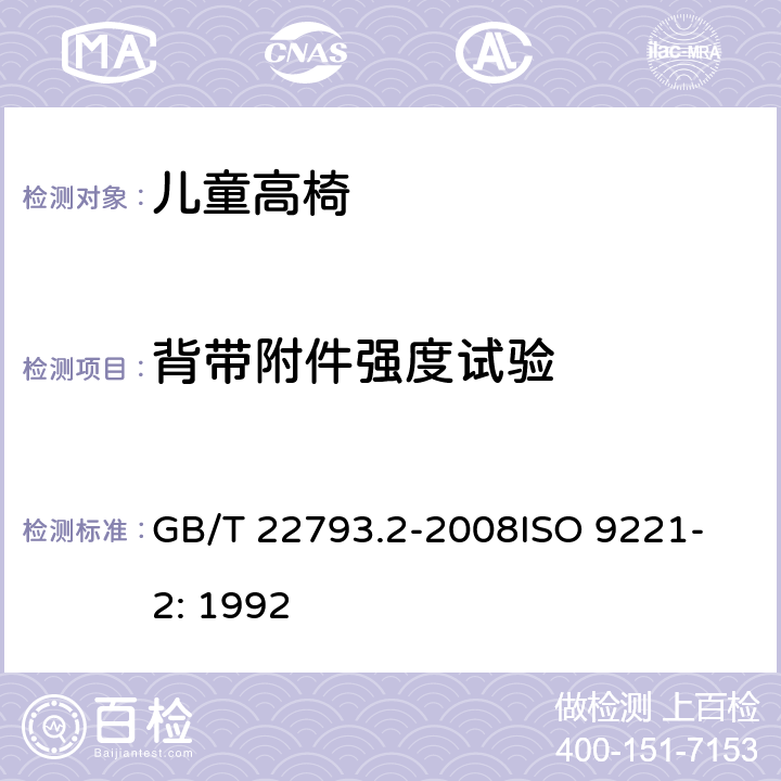 背带附件强度试验 家具 儿童高椅 第2部分：试验方法 GB/T 22793.2-2008
ISO 9221-2: 1992 5.4