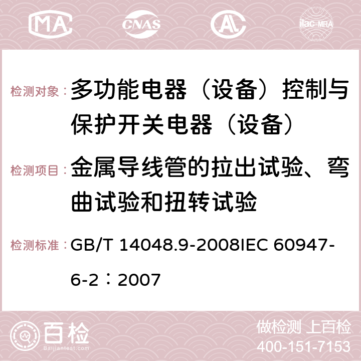 金属导线管的拉出试验、弯曲试验和扭转试验 低压开关设备和控制设备 第6-2部分：多功能电器（设备）控制与保护开关电器（设备）（CPS） GB/T 14048.9-2008IEC 60947-6-2：2007 9.2