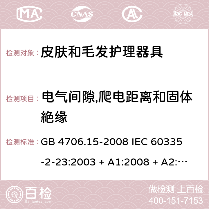 电气间隙,爬电距离和固体絶缘 家用和类似用途电器的安全 – 第二部分:特殊要求 – 皮肤和毛发护理器具 GB 4706.15-2008 

IEC 60335-2-23:2003 + A1:2008 + A2:2012 

IEC 60335-2-23:2016

EN 60335-2-23:2003 + A1:2008 + A11:2010+A2:2015 Cl. 29