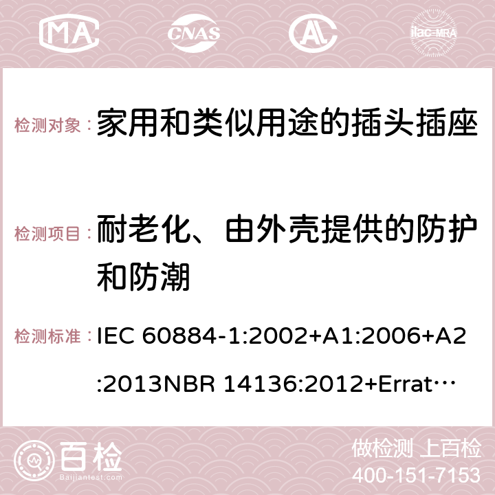 耐老化、由外壳提供的防护和防潮 家用和类似用途插头插座 第1部分：通用要求 IEC 60884-1:2002+A1:2006+A2:2013
NBR 14136:2012+Errata 1:2013 Cl.16