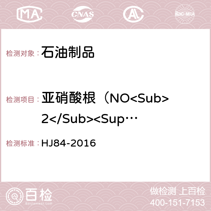 亚硝酸根（NO<Sub>2</Sub><Sup>-</Sup>）含量 水质 无机阴离子（F<Sup>-</Sup>、Cl<Sup>-</Sup>、NO<Sub>2</Sub><Sup>-</Sup>、Br<Sup>-</Sup>、NO<Sub>3</Sub><Sup>-</Sup>、PO<Sub>4</Sub><Sup>3-</Sup>、SO<Sub>3</Sub><Sup>2-</Sup>、SO<Sub>4</Sub><Sup>2-</Sup>）的测定 离子色谱法 HJ84-2016