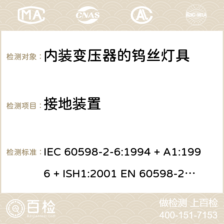 接地装置 灯具一般安全要求与试验 第二部分:特殊要求:带内装式钨丝灯变压器或转换器的灯具 IEC 60598-2-6:1994 + A1:1996 + ISH1:2001 

EN 60598-2-6:1994 + A1:1997 Cl. 6.8