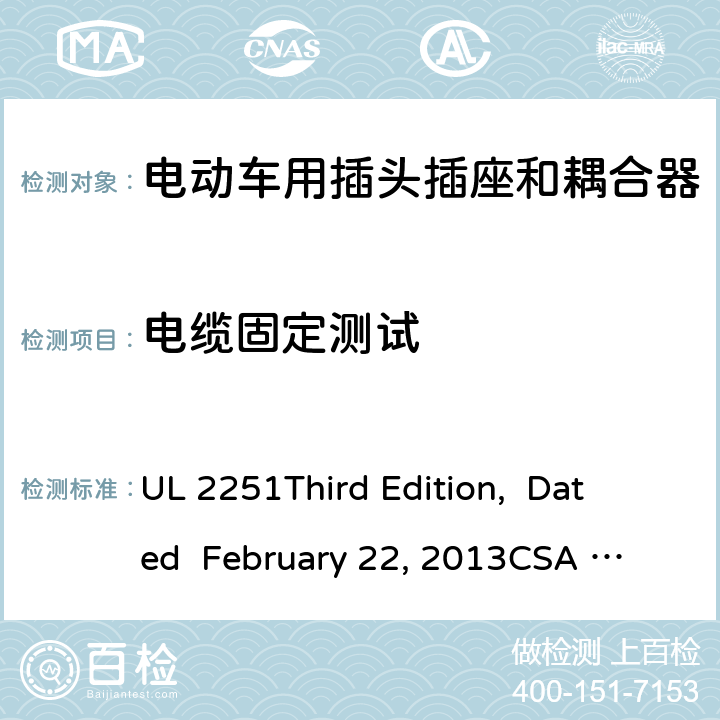 电缆固定测试 电动车用插头插座和耦合器 UL 2251
Third Edition, Dated February 22, 2013
CSA C22.2 No. 282-13
First Edition cl.33