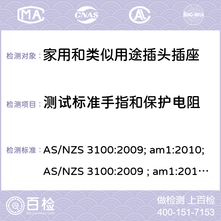 测试标准手指和保护电阻 认可和试验规范——电气产品通用要求 AS/NZS 3100:2009; am1:2010;AS/NZS 3100:2009 ; am1:2010; am2:2012; 
AS/NZS 3100:2009; Amdt 1:2010; Amdt 2:2012; Amdt 3:2014; AS/NZS 3100:2009; Amdt 1:2010; Amdt 2:2012; Amdt 3:2014; Amdt 4:2015 cl.8.10