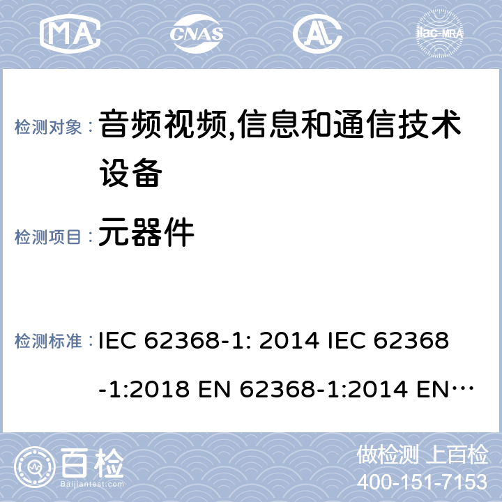 元器件 音频视频,信息和通信技术设备--第1部分： 安全要求 IEC 62368-1: 2014 IEC 62368-1:2018 EN 62368-1:2014 EN 62368-1: 2014+A11:2017 CAN/CSA C22.2 No. 62368-1-14; UL 62368-1 ed.2 AS/NZS 62368.1:2018 BS EN 62368-1:2014+A11:2017 附录 G