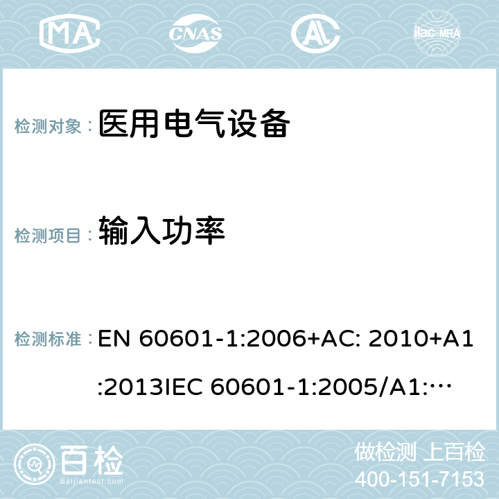 输入功率 医用电气设备第1部分: 基本安全和基本性能的通用要求 EN 60601-1:2006+AC: 2010+A1:2013
IEC 60601-1:2005/A1:2012 
IEC 60601‑1: 2005 + CORR. 1 (2006) + CORR. 2 (2007) 
EN 60601-1:2006 4.11