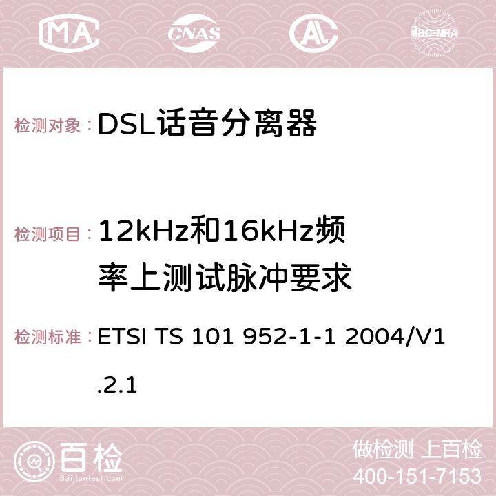 12kHz和16kHz频率上测试脉冲要求 接入网xDSL收发器分离器；第一部分：欧洲部署环境下的ADSL分离器；子部分一：适用于各种xDSL技术的DSLoverPOTS分离器低通部分的通用要求 ETSI TS 101 952-1-1 2004/V1.2.1 6.7