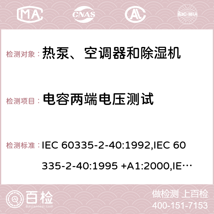 电容两端电压测试 IEC 60335-2-40 家用和类似用途电器的安全第2-40部分： 热泵、空调器和除湿机的特殊要求 :1992,
:1995 +A1:2000,
:2002 +A1:2005+A2:2005,
:2013+A1:2016,
EN 60335-2-40:2003 +A11:2004+A1:2006+A12:2005+A2:2009+A13:2012 cl 24.5