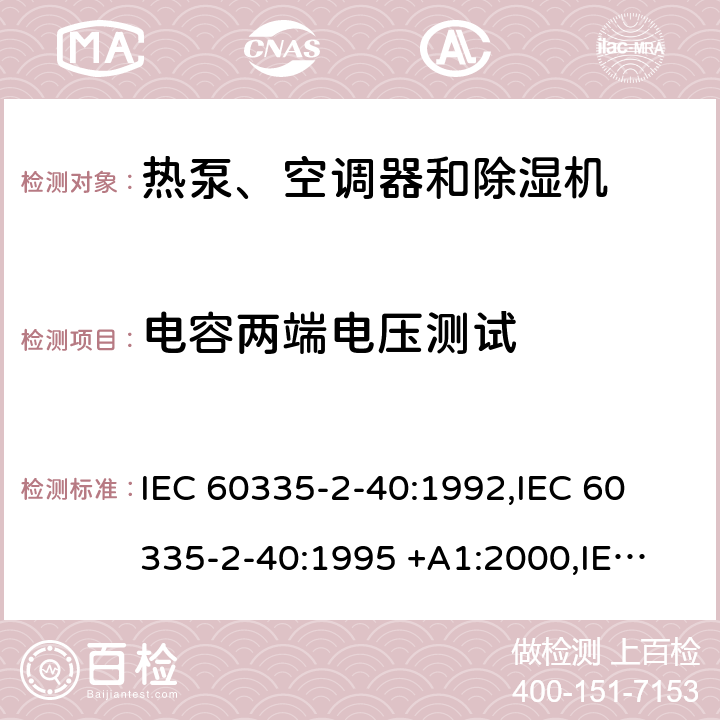 电容两端电压测试 家用和类似用途电器的安全第2-40部分： 热泵、空调器和除湿机的特殊要求 IEC 60335-2-40:1992,
IEC 60335-2-40:1995 +A1:2000,
IEC 60335-2-40:2002 +A1:2005+A2:2005,
IEC 60335-2-40:2013+A1:2016,
EN 60335-2-40:2003 +A11:2004+A1:2006+A12:2005+A2:2009+A13:2012 cl 24.5