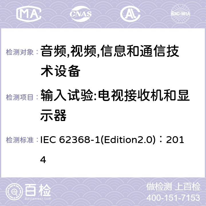 输入试验:电视接收机和显示器 音频,视频,信息和通信技术设备-第一部分: 通用要求 IEC 62368-1(Edition2.0)：2014 Annex B.2.5