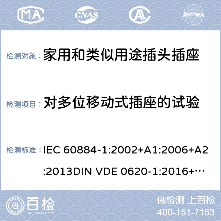 对多位移动式插座的试验 家用和类似用途插头插座 第一部分：通用要求 IEC 60884-1:2002+A1:2006+A2:2013
DIN VDE 0620-1:2016+A1:2017
DIN VDE 0620-2-1:2016+A1:2017 24.9