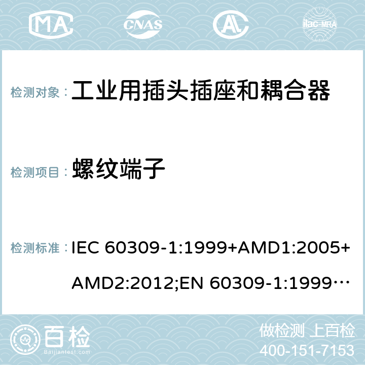 螺纹端子 工业用插头插座和耦合器 － 第1部分：通用要求 IEC 60309-1:1999+AMD1:2005+AMD2:2012;
EN 60309-1:1999+A1:2007+A2:2012; 
SANS 60309-1 Ed. 3.02 (2012); 
AS/NZS 3123:2005 (R2016); 
GB/T 11918.1-2014; 
NBR IEC 60309-1:2015 cl.11