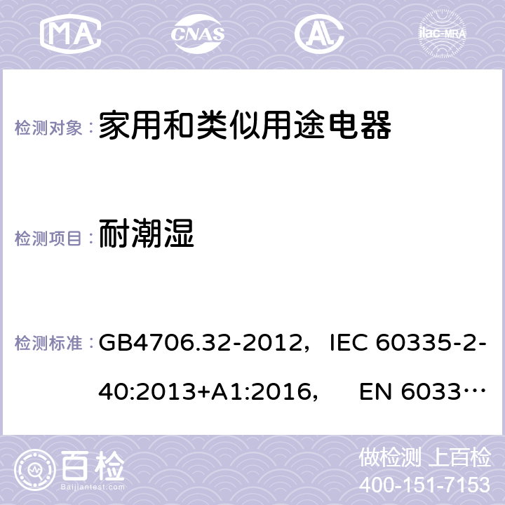 耐潮湿 家用和类似用途电器的安全热泵、空调器和除湿机的特殊要求 GB4706.32-2012，IEC 60335-2-40:2013+A1:2016， EN 60335-2-40:2003+A11:2004+A12:2005+A1:2006+A2:2009+A13:2012 15