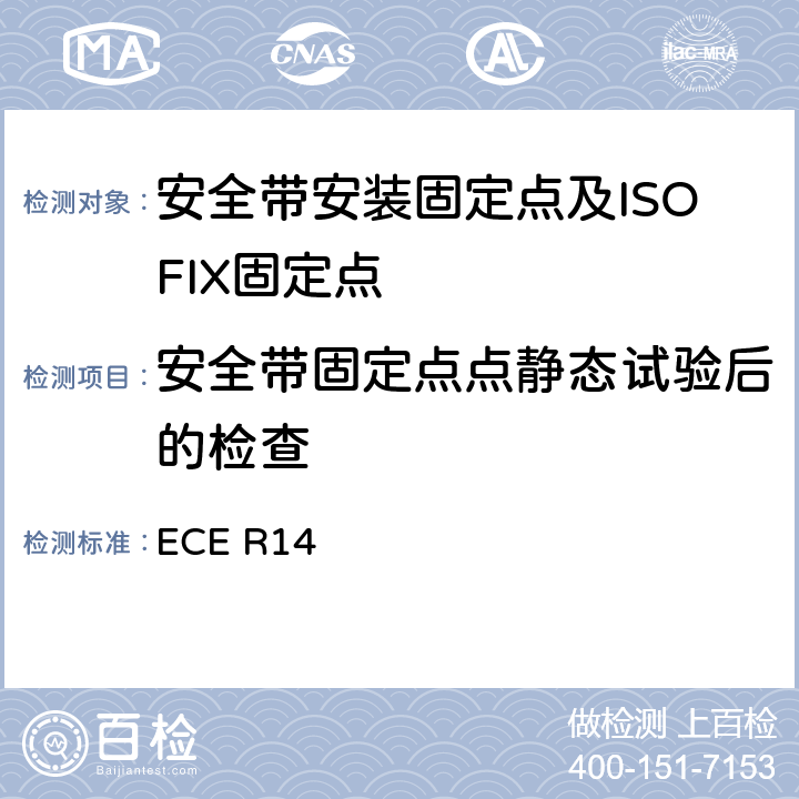 安全带固定点点静态试验后的检查 关于就安全带固定点,ISOFIX固定系统和ISOFIX顶部系带固定点方面批准车辆的统一规定 ECE R14 7