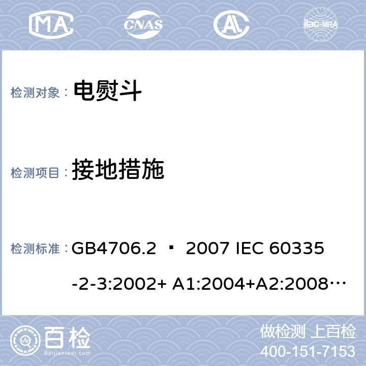 接地措施 家用和类似用途电器的安全 – 第二部分:特殊要求 – 电熨斗 GB4706.2 – 2007 

IEC 60335-2-3:2002+ A1:2004+A2:2008 

IEC 60335-2-3:2012+ A1:2015 

EN 60335-2-3:2002 + A1:2005 + A2:2008 +A11:2010

EN60335-2-3:2016 Cl. 27