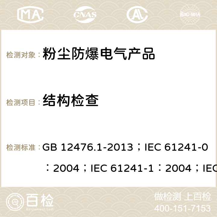 结构检查 可燃性粉尘环境用电气设备 第1部分：通用要求/可燃性粉尘环境用电气设备.第0部分:通用要求/可燃性粉尘环境用电气设备.第1部分：外壳粉尘“tD”/爆炸性环境 第31部分:由粉尘外壳“t”保护的设备 GB 12476.1-2013；IEC 61241-0：2004；IEC 61241-1：2004；IEC 60079-31：2013 4～22及相关条款