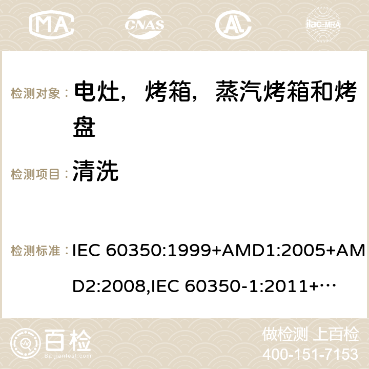 清洗 家用电炊具 第一部分：电灶，烤箱，蒸汽烤箱和烤盘-测量性能的方法 IEC 60350:1999+AMD1:2005+AMD2:2008,
IEC 60350-1:2011+COR2012+COR2013,
EN 60350:1999,
EN 60350-1:2013+AMD11:2014,
EN 60350-1:2016 cl.11