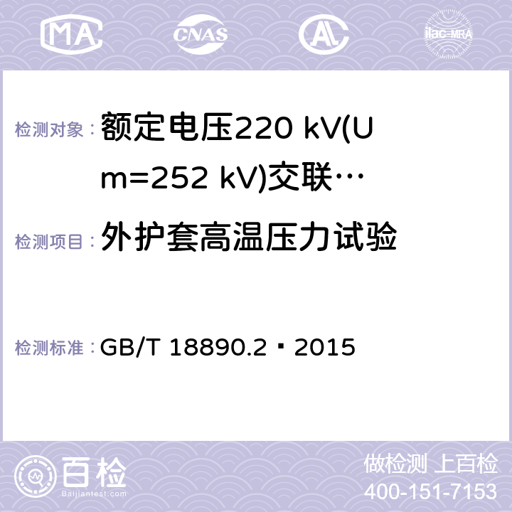 外护套高温压力试验 GB/T 18890.2-2015 额定电压220kV(Um=252 kV)交联聚乙烯绝缘电力电缆及其附件 第2部分:电缆