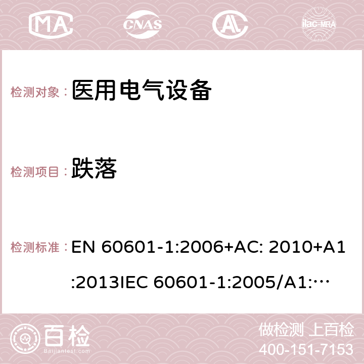 跌落 医用电气设备第1部分: 基本安全和基本性能的通用要求 EN 60601-1:2006+AC: 2010+A1:2013
IEC 60601-1:2005/A1:2012 
IEC 60601‑1: 2005 + CORR. 1 (2006) + CORR. 2 (2007) 
EN 60601-1:2006 15.3.4