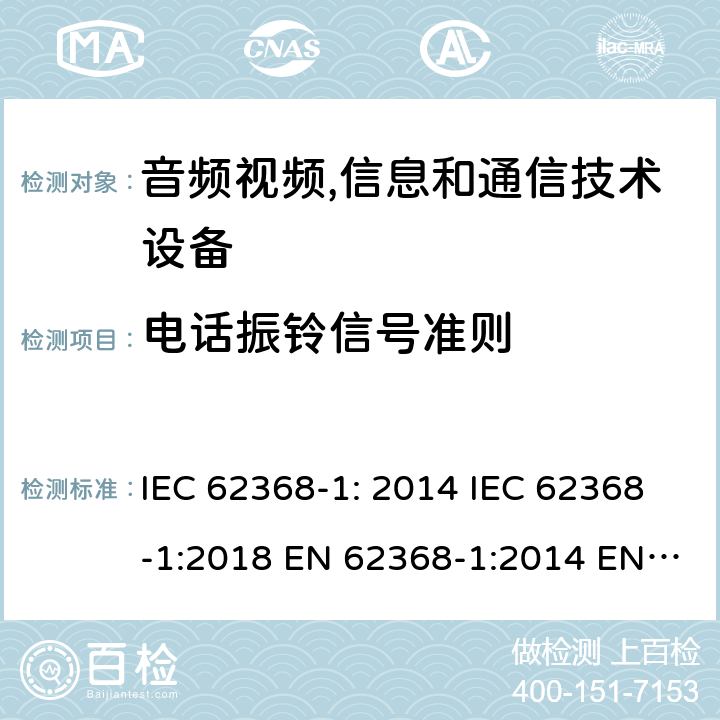 电话振铃信号准则 音频视频,信息和通信技术设备--第1部分： 安全要求 IEC 62368-1: 2014 IEC 62368-1:2018 EN 62368-1:2014 EN 62368-1: 2014+A11:2017 CAN/CSA C22.2 No. 62368-1-14; UL 62368-1 ed.2 AS/NZS 62368.1:2018 BS EN 62368-1:2014+A11:2017 附录 H