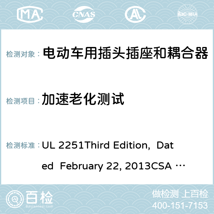加速老化测试 电动车用插头插座和耦合器 UL 2251
Third Edition, Dated February 22, 2013
CSA C22.2 No. 282-13
First Edition cl.25