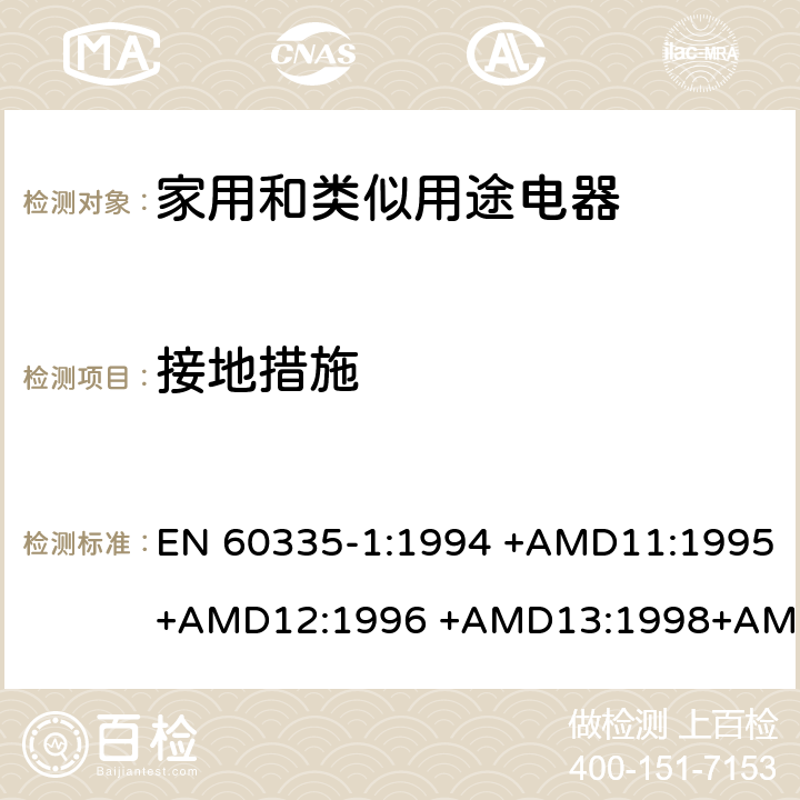 接地措施 EN 60335-1:1994 家用和类似用途电器的安全 第1部分：通用要求  +AMD11:1995+AMD12:1996 +AMD13:1998+AMD14:1998+AMD1:1996 +AMD2:2000 +AMD15:2000+AMD16:2001,
EN 60335-1:2002 +AMD1:2004+AMD11:2004 +AMD12:2006+ AMD2:2006 +AMD13:2008+AMD14:2010+AMD15:2011,
EN 60335-1:2012+AMD11:2014,
AS/NZS 60335.1:2011+Amdt 1:2012+Amdt 2:2014+Amdt 3:2015 cl.27