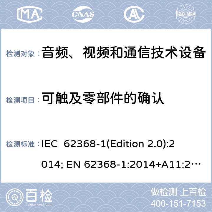 可触及零部件的确认 音频、视频和通信技术设备 第一部分：安全要求 IEC 62368-1(Edition 2.0):2014; EN 62368-1:2014+A11:2017 IEC 62368-1(Edition 3.0):2018; EN IEC 62368-1:2020+A11:2020 Annex V