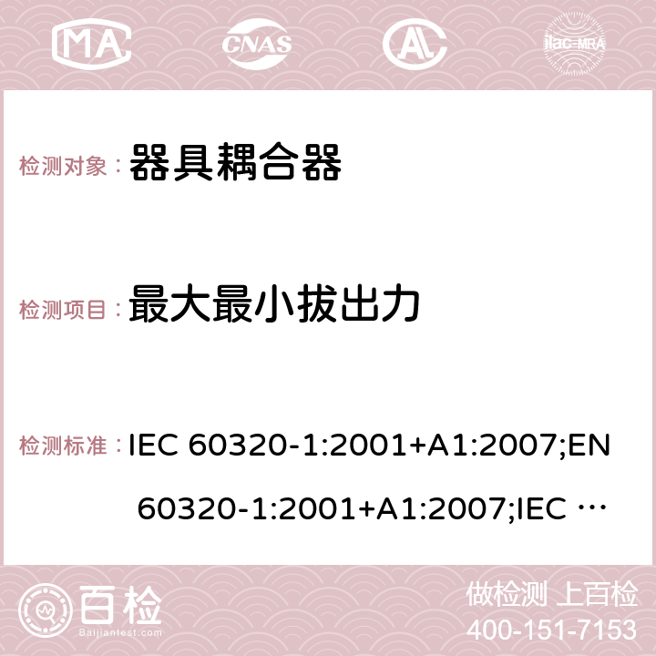 最大最小拔出力 家用及类似用途器具耦合器 － 第1部分：通用要求 IEC 60320-1:2001+A1:2007;EN 60320-1:2001+A1:2007;IEC 60320-1:2015;EN 60320-1:2015;AS/NZS 60320.1:2012;UL 60320-1 Ed. 2 (2011);SANS 60320-1 Ed. 3.01(2008/R2011);GB 17465.1-2009 cl.16