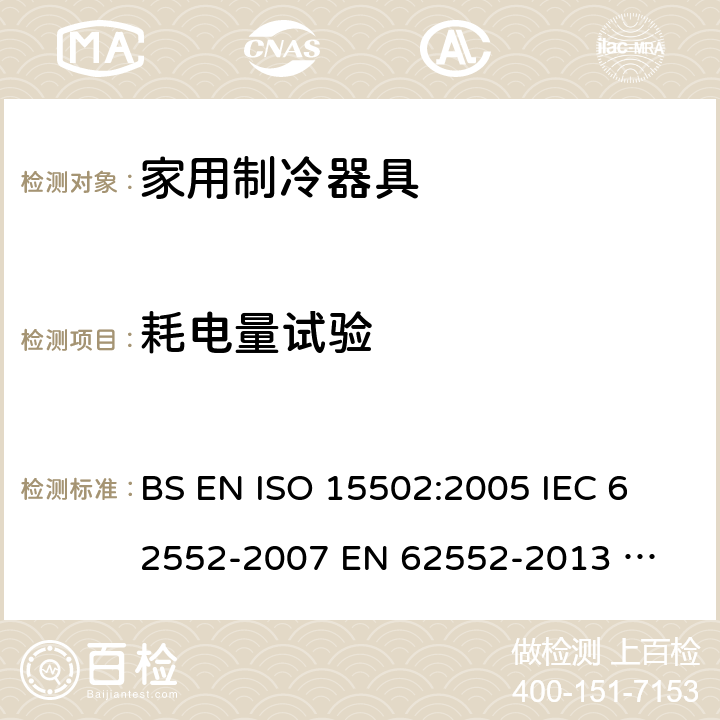 耗电量试验 家用制冷器具性能和试验方法 BS EN ISO 15502:2005 
IEC 62552-2007 
EN 62552-2013 
UAE.S IEC 62552:2013 
SANS 62552:2008+A1:2010+A2:2015 
UNIT IEC 62552:2007 
GS IEC 62552:2007 
PNS IEC 62552:2012 
SASO IEC 62552:2007 15