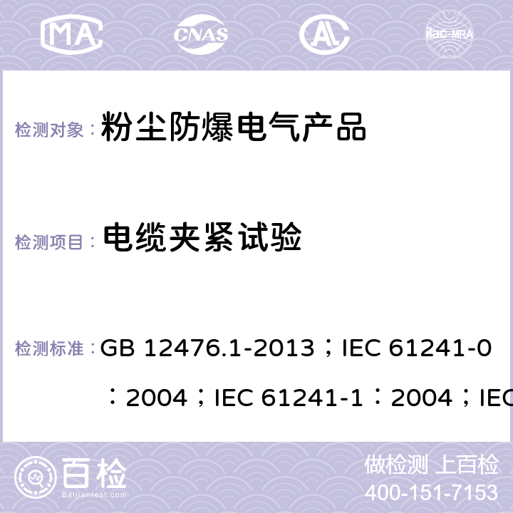 电缆夹紧试验 可燃性粉尘环境用电气设备 第1部分：通用要求/可燃性粉尘环境用电气设备.第0部分:通用要求/可燃性粉尘环境用电气设备.第1部分：外壳粉尘“tD”/爆炸性环境 第31部分:由粉尘外壳“t”保护的设备 GB 12476.1-2013；IEC 61241-0：2004；IEC 61241-1：2004；IEC 60079-31：2013 27、28