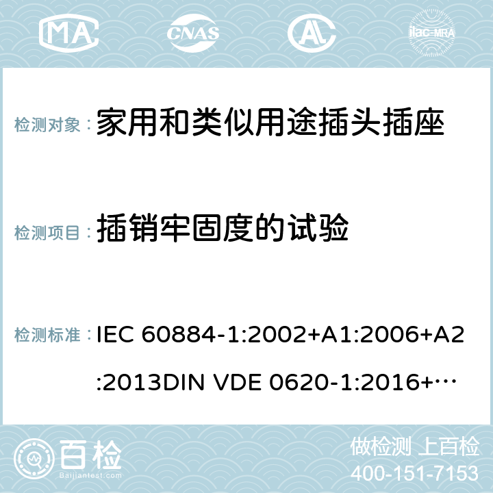 插销牢固度的试验 家用和类似用途插头插座 第一部分：通用要求 IEC 60884-1:2002+A1:2006+A2:2013
DIN VDE 0620-1:2016+A1:2017
DIN VDE 0620-2-1:2016+A1:2017 24.10