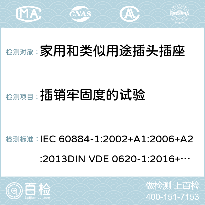 插销牢固度的试验 家用和类似用途插头插座  第一部分：通用要求 IEC 60884-1:2002+A1:2006+A2:2013
DIN VDE 0620-1:2016+A1:2017
DIN VDE 0620-2-1:2016+A1:2017 24.10