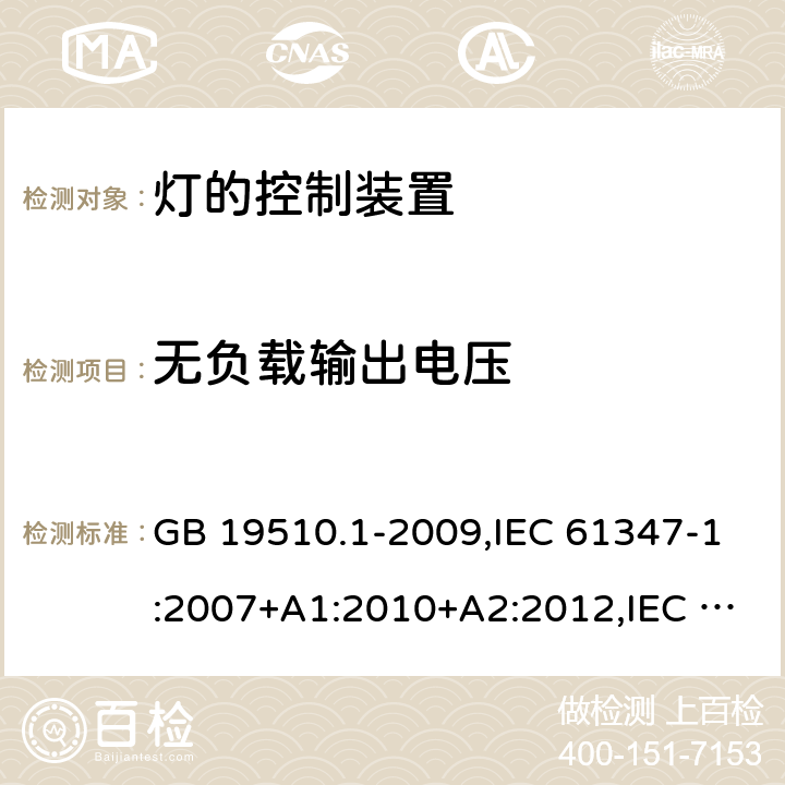 无负载输出电压 灯的控制装置 第1部分：一般要求和安全要求 GB 19510.1-2009,IEC 61347-1:2007+A1:2010+A2:2012,IEC 61347-1:2015+A1:2017,EN 61347-1:2008+A1:2010+A2:2013,EN 61347-1:2015, AS/NZS 61347.1:2016+A1:2018,IS 15885 (Part 1):2011+A1:2015 20