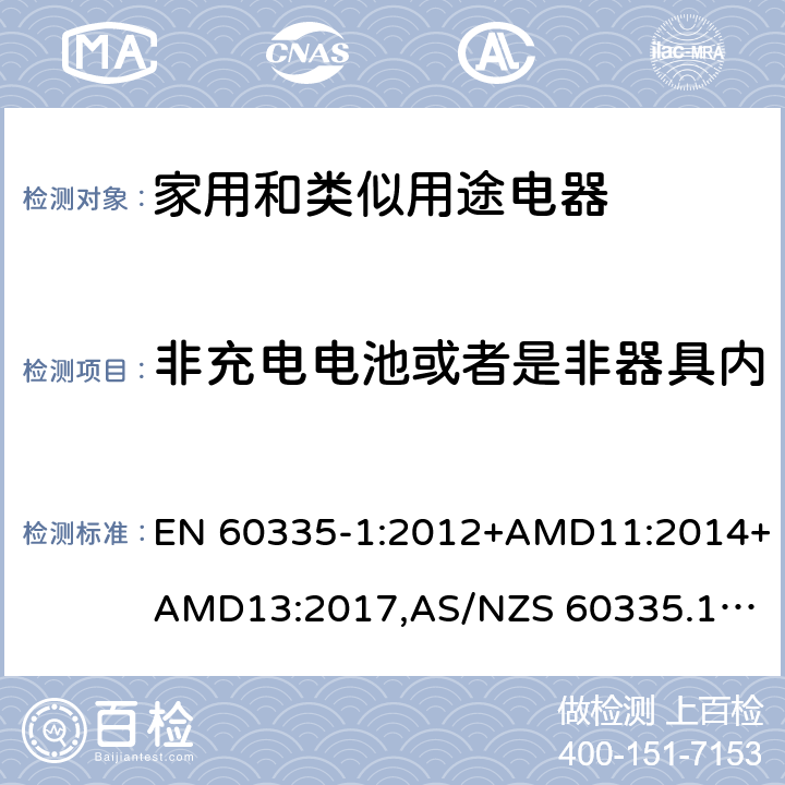 非充电电池或者是非器具内部充电电池供电的产品要求 EN 60335-1:2012 家用和类似用途电器的安全 第1部分：通用要求 +AMD11:2014+AMD13:2017,
AS/NZS 60335.1:2011+Amdt 1:2012+Amdt 2:2014+Amdt 3:2015+Amdt4:2017 附录S