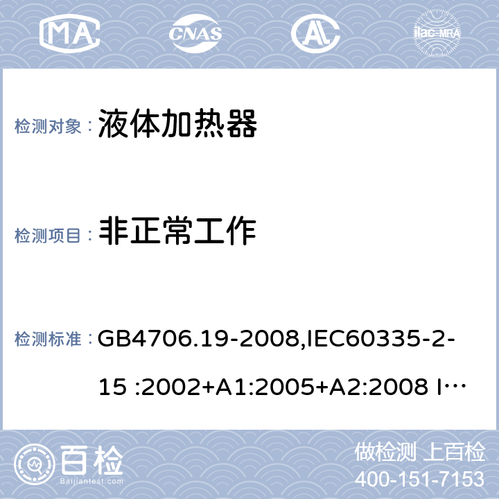 非正常工作 家用和类似用途电器的安全　液体加热器的特殊要求 GB4706.19-2008,
IEC60335-2-15 :2002+A1:2005+A2:2008 IEC60335-2-15: 2012+A1:2016 19