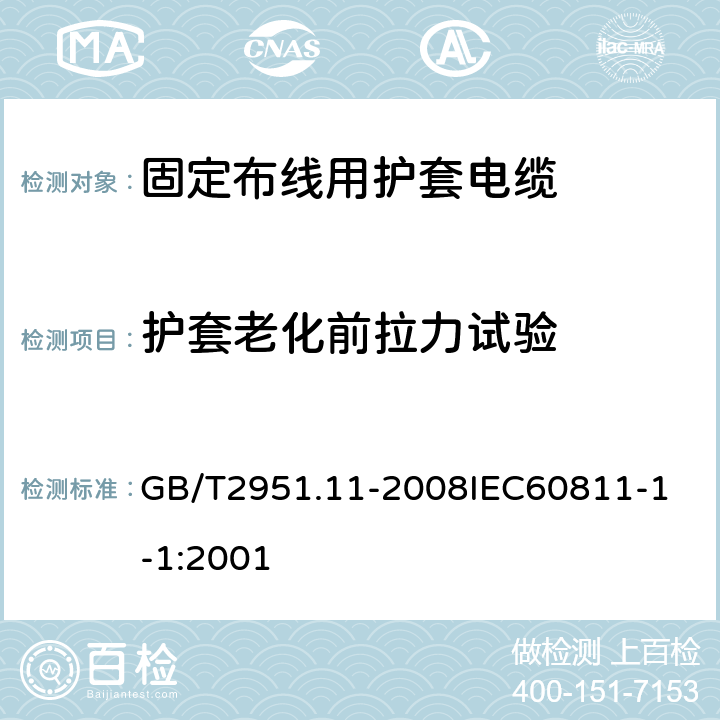 护套老化前拉力试验 电缆和光缆绝缘和护套材料通用试验方法 第11部分：通用试验方法厚度和外形尺寸测量机械性能试验 GB/T2951.11-2008
IEC60811-1-1:2001 4.1