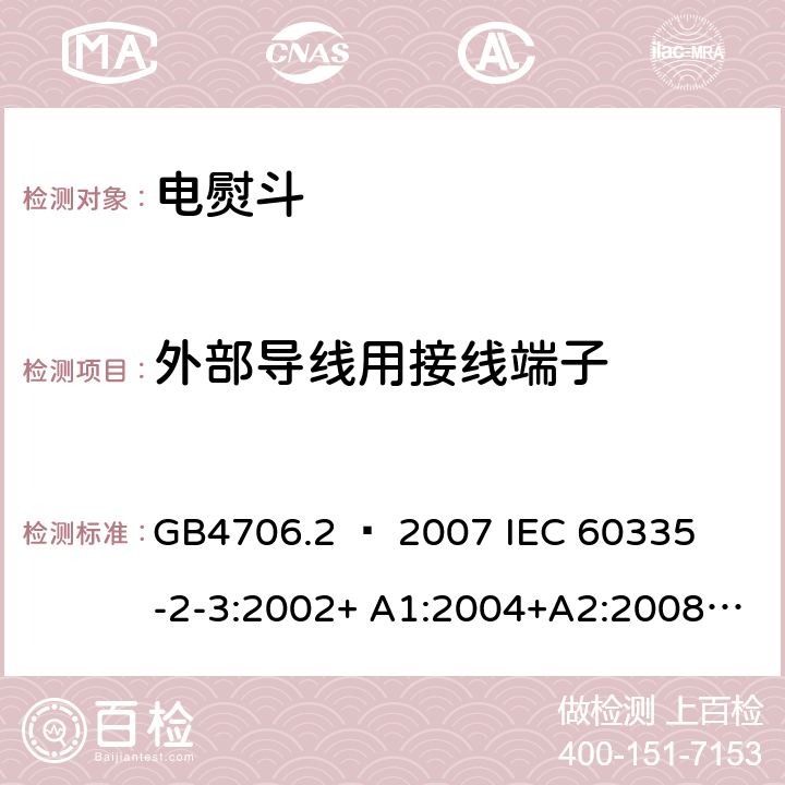 外部导线用接线端子 家用和类似用途电器的安全 – 第二部分:特殊要求 – 电熨斗 GB4706.2 – 2007 

IEC 60335-2-3:2002+ A1:2004+A2:2008 

IEC 60335-2-3:2012+ A1:2015 

EN 60335-2-3:2002 + A1:2005 + A2:2008 +A11:2010

EN60335-2-3:2016 Cl. 26