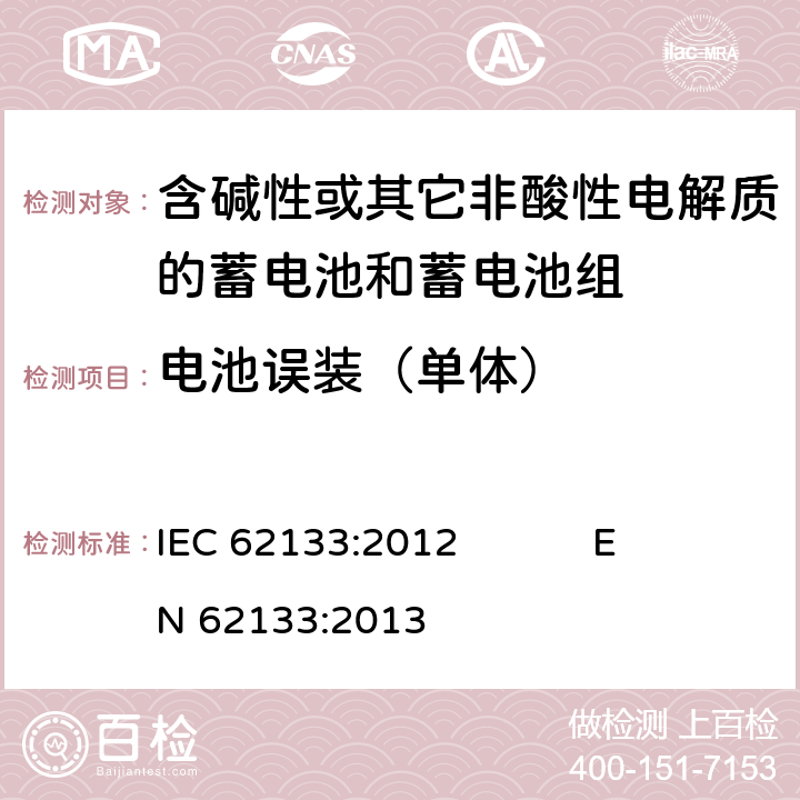 电池误装（单体） 含碱性或其它非酸性电解质的蓄电池和蓄电池组 便携式密封蓄电池和蓄电池组的安全要求 IEC 62133:2012 EN 62133:2013 7.3.1