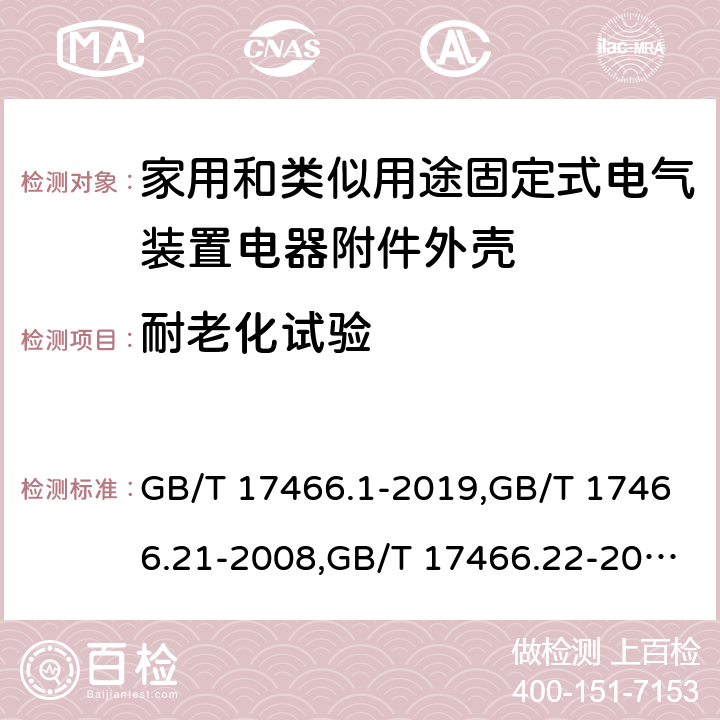 耐老化试验 家用和类似用途固定式电气装置电器附件安装盒和外壳 第1部分：通用要求,家用和类似用途固定式电气装置的电器附件安装盒和外壳 第21部分：用于悬吊装置的安装盒和外壳的特殊要求,家用和类似用途固定式电气装置的电器附件安装盒和外壳 第22部分：连接盒与外壳的特殊要求,家用和类似用途固定式电气装置的电器附件安装盒和外壳 第23部分：地面安装盒和外壳的特殊要求,家用和类似用途固定式电气装置的电器附件安装盒和外壳 第24部分：住宅保护装置和其他电源功耗装置的外壳的特殊要求 GB/T 17466.1-2019,GB/T 17466.21-2008,GB/T 17466.22-2008,GB/T 17466.23-2008,GB/T 17466.24-2017 13.1