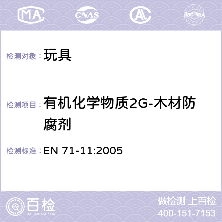 有机化学物质2G-木材防腐剂 EN 71-9:2005 玩具安全 第九部分：有机化学物质 要求 +A1:2007 玩具安全 第十部分：有机化学物质 样品制备和萃取 EN 71-10:2005 玩具安全 第十一部分：有机化学物质 分析方法 EN 71-11:2005