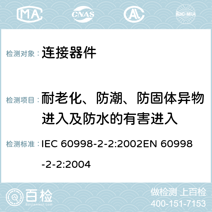 耐老化、防潮、防固体异物进入及防水的有害进入 家用和类似用途低压电路用的连接器件 第2部分：作为独立单元的带无螺纹型夹紧件的连接器件的特殊要求 IEC 60998-2-2:2002
EN 60998-2-2:2004 12