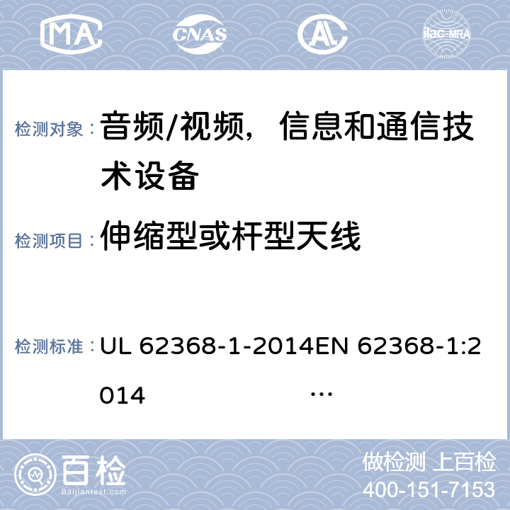 伸缩型或杆型天线 《音频/视频，信息和通信技术设备 - 第1部分：安全要求》 UL 62368-1-2014EN 62368-1:2014 IEC 62368-1:2014;IEC 62368-1:2018 8.12