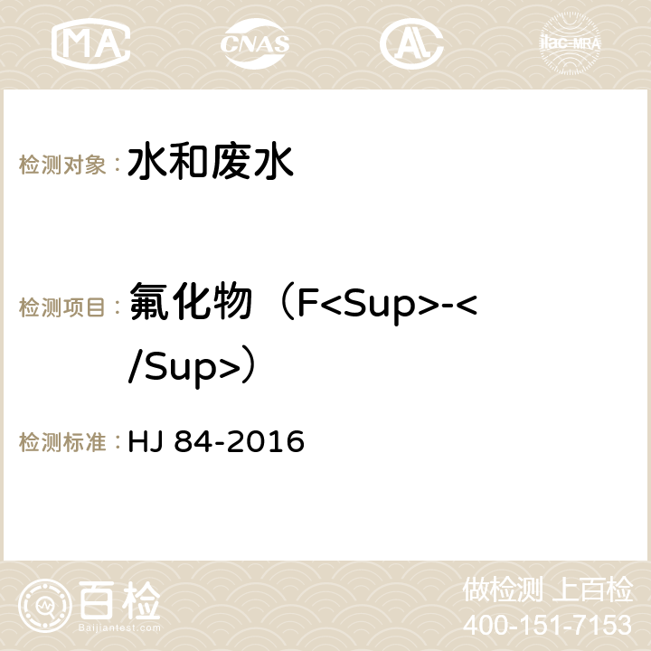 氟化物（F<Sup>-</Sup>） 水质 无机阴离子（F<Sup>-</Sup>、Cl<Sup>-</Sup>、NO<Sub>2</Sub><Sup>-</Sup>、Br<Sup>-</Sup>、NO<Sub>3</Sub><Sup>-</Sup>、PO<Sub>4</Sub><Sup>3-</Sup>、SO<Sub>3</Sub><Sup>2-</Sup>、SO<Sub>4</Sub><Sup>2-</Sup>）的测定 离子色谱法 HJ 84-2016